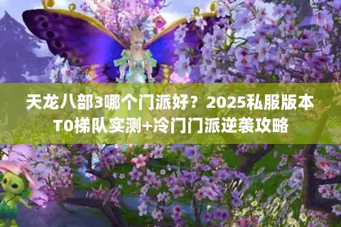 天龙八部3哪个门派好？2025私服版本T0梯队实测+冷门门派逆袭攻略