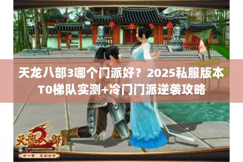天龙八部3哪个门派好？2025私服版本T0梯队实测+冷门门派逆袭攻略