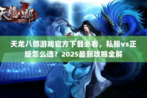 天龙八部游戏官方下载必看，私服vs正版怎么选？2025最新攻略全解