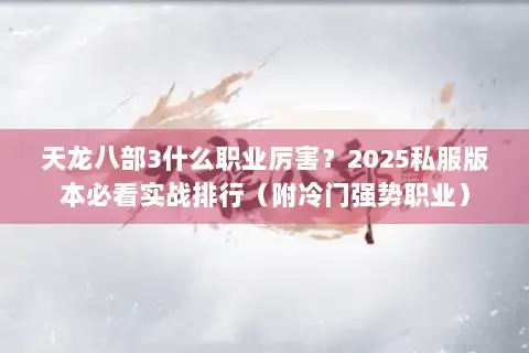 天龙八部3什么职业厉害？2025私服版本必看实战排行（附冷门强势职业）