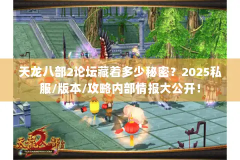 天龙八部2论坛藏着多少秘密?2025私服/版本/攻略内部情报大公开! 天龙八部2论坛藏着多少秘密?2025私服/版本/攻略内部情报大公开!