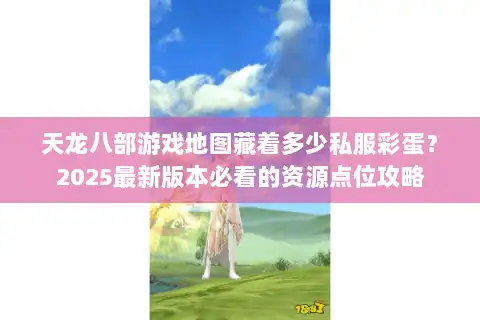 天龙八部游戏地图藏着多少私服彩蛋?2025最新版本必看的资源点位攻略 天龙八部游戏地图藏着多少私服彩蛋?2025最新版本必看的资源点位攻略