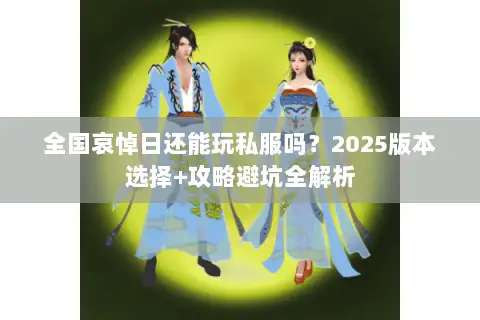 全国哀悼日还能玩私服吗？2025版本选择+攻略避坑全解析