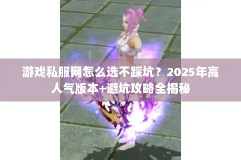 游戏私服网怎么选不踩坑？2025年高人气版本+避坑攻略全揭秘