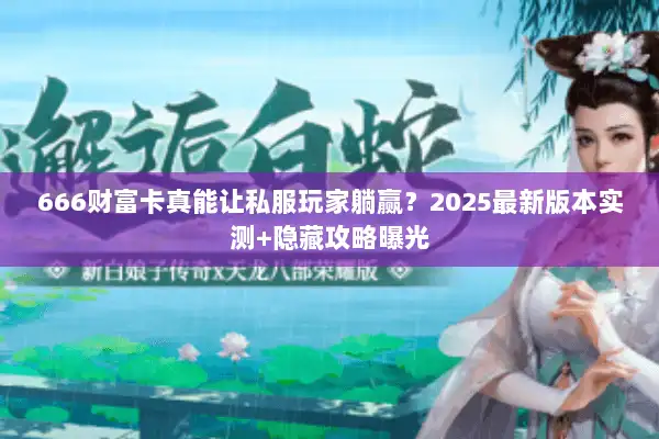 666财富卡真能让私服玩家躺赢?2025最新版本实测+隐藏攻略曝光 666财富卡真能让私服玩家躺赢?2025最新版本实测+隐藏攻略曝光