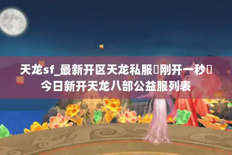 天龙sf_最新开区天龙私服▷刚开一秒◁今日新开天龙八部公益服列表