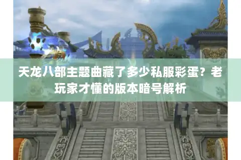 天龙八部主题曲藏了多少私服彩蛋？老玩家才懂的版本暗号解析