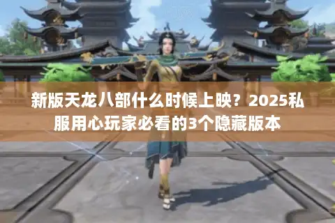 新版天龙八部什么时候上映？2025私服用心玩家必看的3个隐藏版本