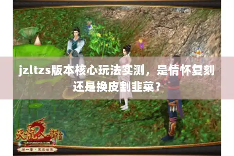 jzltzs版本核心玩法实测,是情怀复刻还是换皮割韭菜? jzltzs版本核心玩法实测,是情怀复刻还是换皮割韭菜?