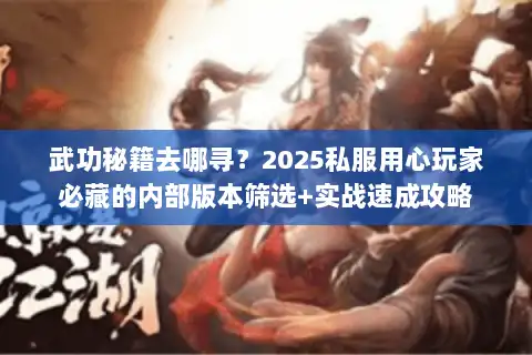 武功秘籍去哪寻？2025私服用心玩家必藏的内部版本筛选+实战速成攻略
