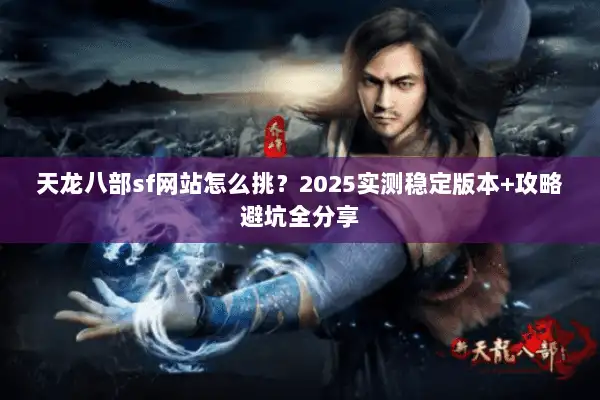 天龙八部sf网站怎么挑？2025实测稳定版本+攻略避坑全分享