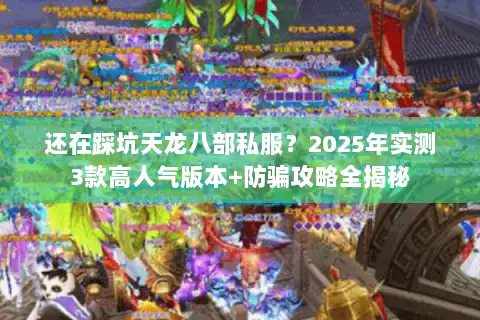 还在踩坑天龙八部私服？2025年实测3款高人气版本+防骗攻略全揭秘