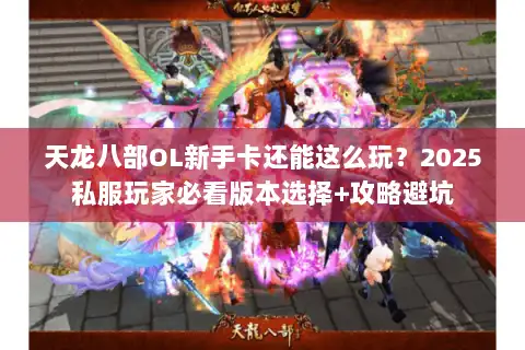 天龙八部OL新手卡还能这么玩？2025私服玩家必看版本选择+攻略避坑