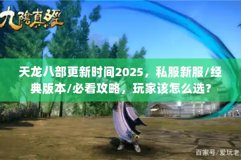 天龙八部更新时间2025，私服新服/经典版本/必看攻略，玩家该怎么选？
