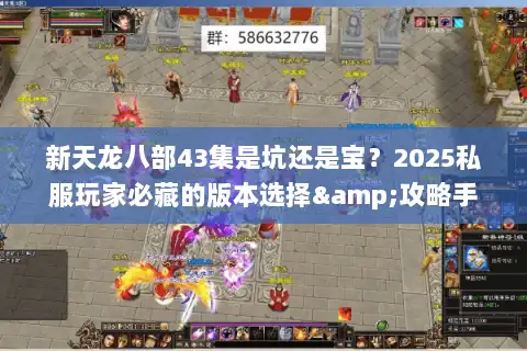 新天龙八部43集是坑还是宝？2025私服玩家必藏的版本选择&攻略手册