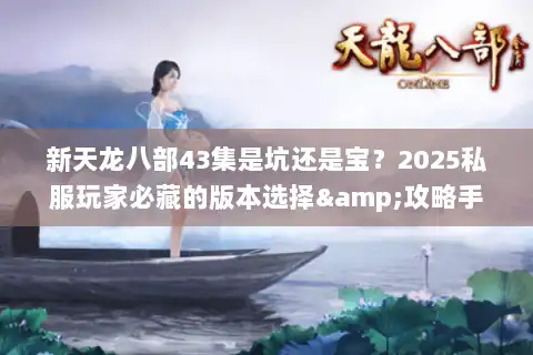 新天龙八部43集是坑还是宝？2025私服玩家必藏的版本选择&攻略手册