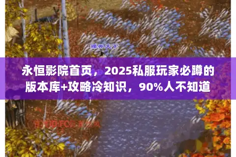 永恒影院首页，2025私服玩家必蹲的版本库+攻略冷知识，90%人不知道