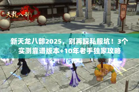 新天龙八部2025，别再踩私服坑！3个实测靠谱版本+10年老手独家攻略