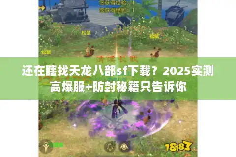 还在瞎找天龙八部sf下载？2025实测高爆服+防封秘籍只告诉你