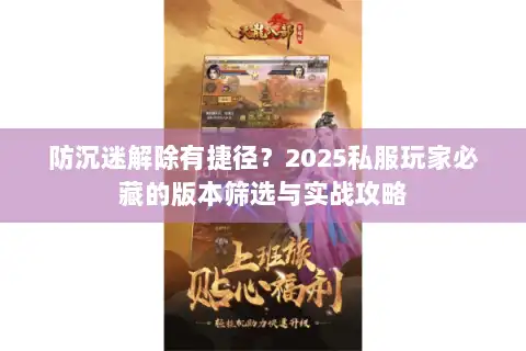 防沉迷解除有捷径？2025私服玩家必藏的版本筛选与实战攻略