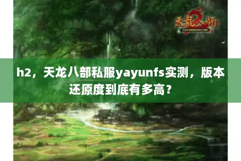 h2，天龙八部私服yayunfs实测，版本还原度到底有多高？