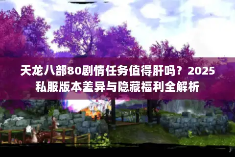 天龙八部80剧情任务值得肝吗？2025私服版本差异与隐藏福利全解析