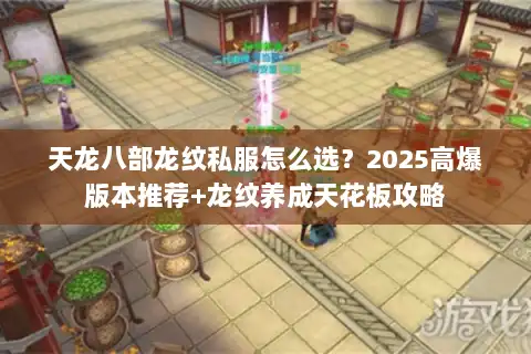 天龙八部龙纹私服怎么选?2025高爆版本推荐+龙纹养成天花板攻略 天龙八部龙纹私服怎么选?2025高爆版本推荐+龙纹养成天花板攻略
