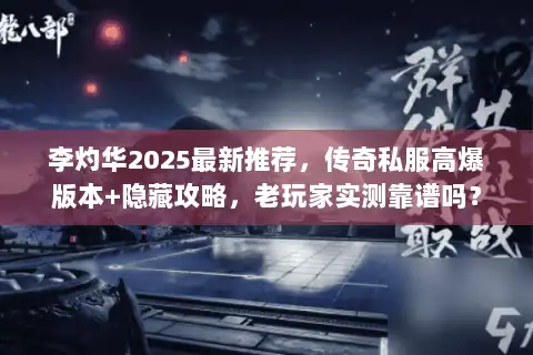 李灼华2025最新推荐，传奇私服高爆版本+隐藏攻略，老玩家实测靠谱吗？