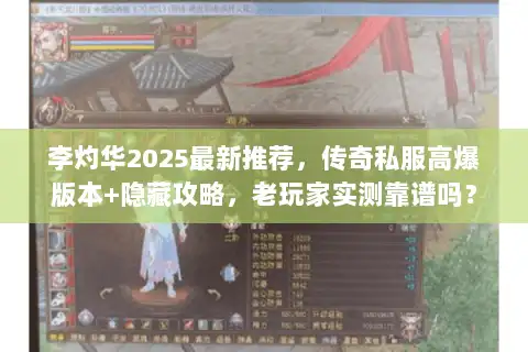 李灼华2025最新推荐，传奇私服高爆版本+隐藏攻略，老玩家实测靠谱吗？