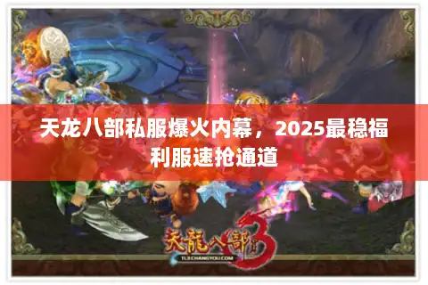 天龙八部私服爆火内幕,2025最稳福利服速抢通道 天龙八部私服爆火内幕,2025最稳福利服速抢通道