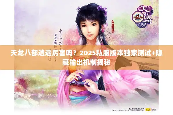 天龙八部逍遥厉害吗？2025私服版本独家测试+隐藏输出机制揭秘