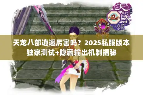 天龙八部逍遥厉害吗？2025私服版本独家测试+隐藏输出机制揭秘