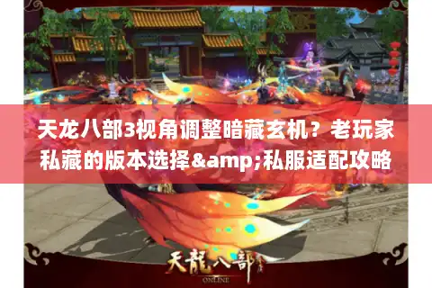 天龙八部3视角调整暗藏玄机？老玩家私藏的版本选择&私服适配攻略来了！