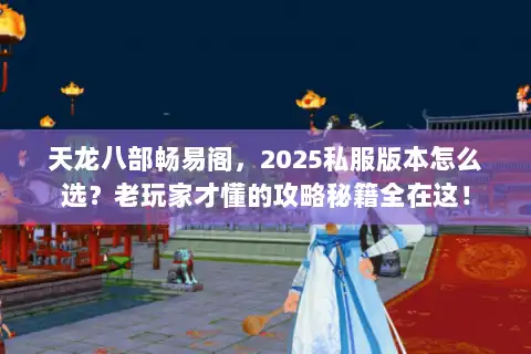 天龙八部畅易阁，2025私服版本怎么选？老玩家才懂的攻略秘籍全在这！
