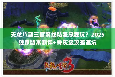 天龙八部三官网找私服总踩坑？2025独家版本测评+骨灰级攻略避坑