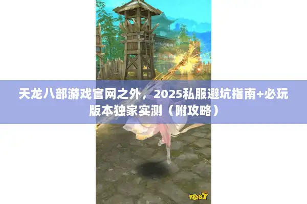 天龙八部游戏官网之外，2025私服避坑指南+必玩版本独家实测（附攻略）