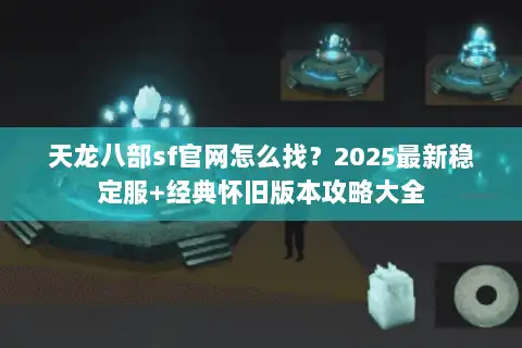 天龙八部sf官网怎么找？2025最新稳定服+经典怀旧版本攻略大全