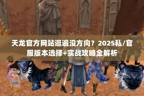 天龙官方网站逛遍没方向？2025私/官服版本选择+实战攻略全解析