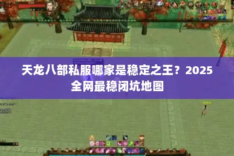 天龙八部私服哪家是稳定之王？2025全网最稳闭坑地图