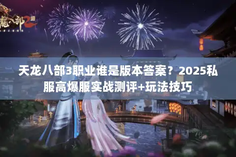 天龙八部3职业谁是版本答案？2025私服高爆服实战测评+玩法技巧