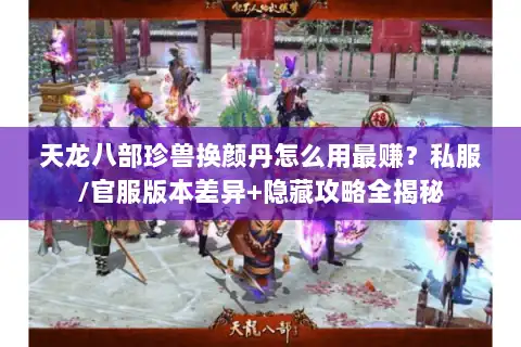 天龙八部珍兽换颜丹怎么用最赚？私服/官服版本差异+隐藏攻略全揭秘