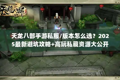 天龙八部手游私服/版本怎么选？2025最新避坑攻略+高玩私藏资源大公开