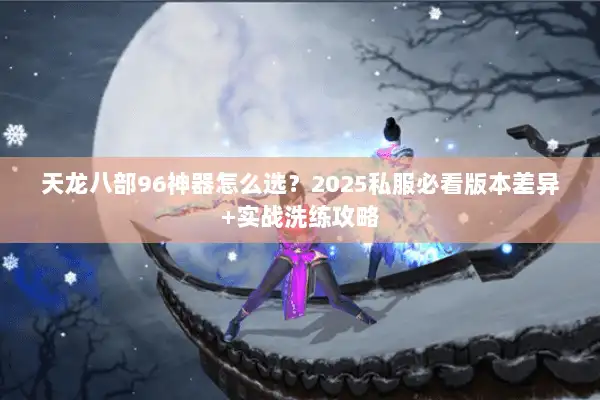 天龙八部96神器怎么选？2025私服必看版本差异+实战洗练攻略