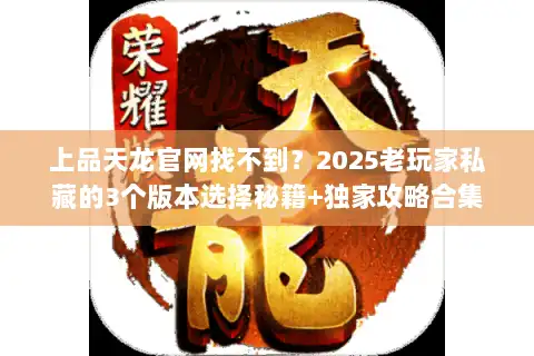 上品天龙官网找不到?2025老玩家私藏的3个版本选择秘籍+独家攻略合集 上品天龙官网找不到?2025老玩家私藏的3个版本选择秘籍+独家攻略合集