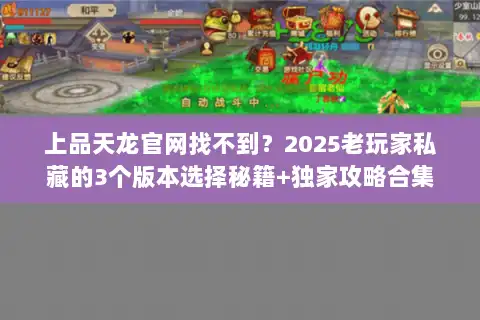 上品天龙官网找不到?2025老玩家私藏的3个版本选择秘籍+独家攻略合集 上品天龙官网找不到?2025老玩家私藏的3个版本选择秘籍+独家攻略合集