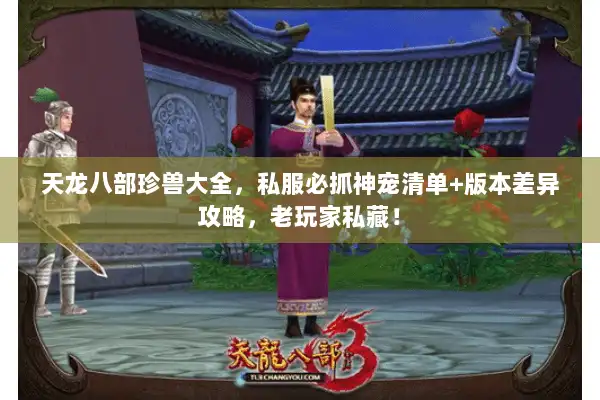 天龙八部珍兽大全，私服必抓神宠清单+版本差异攻略，老玩家私藏！