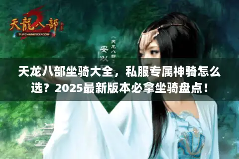 天龙八部坐骑大全,私服专属神骑怎么选?2025最新版本必拿坐骑盘点! 天龙八部坐骑大全,私服专属神骑怎么选?2025最新版本必拿坐骑盘点!