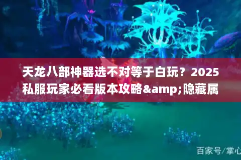 天龙八部神器选不对等于白玩?2025私服玩家必看版本攻略&隐藏属性揭秘 天龙八部神器选不对等于白玩?2025私服玩家必看版本攻略&隐藏属性揭秘