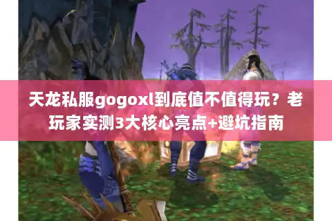 天龙私服gogoxl到底值不值得玩?老玩家实测3大核心亮点+避坑指南 天龙私服gogoxl到底值不值得玩?老玩家实测3大核心亮点+避坑指南