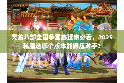 天龙八部全国争霸赛玩家必看，2025私服选哪个版本能碾压对手？